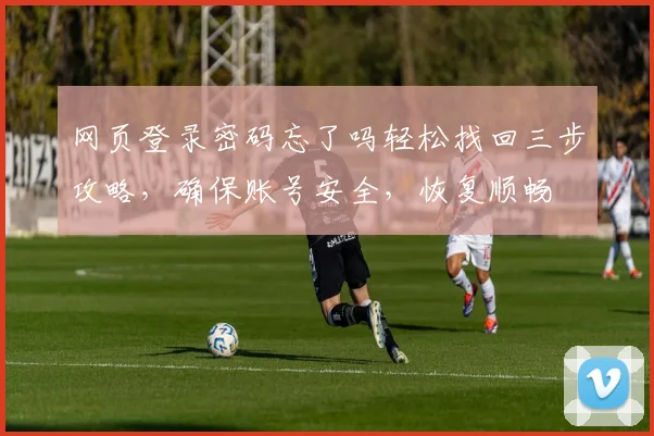 网页登录密码忘了吗轻松找回三步攻略，确保账号安全，恢复顺畅