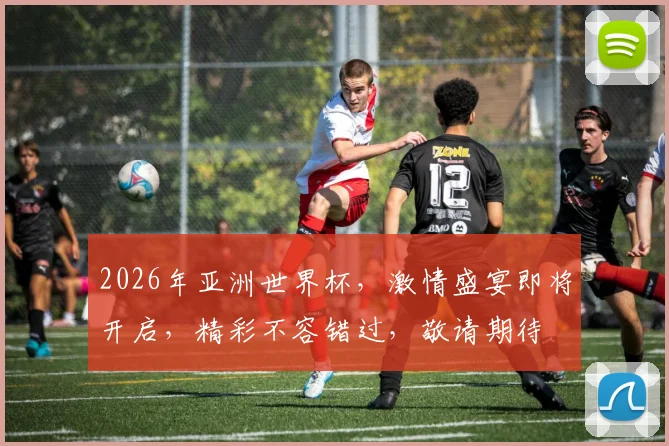 2026年亚洲世界杯，激情盛宴即将开启，精彩不容错过，敬请期待