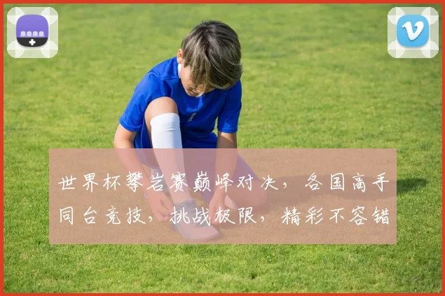 世界杯攀岩赛巅峰对决，各国高手同台竞技，挑战极限，精彩不容错过，一触即发