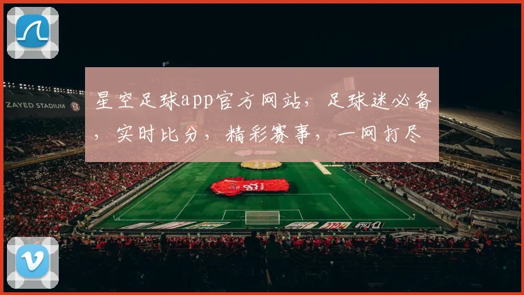 星空足球app官方网站，足球迷必备，实时比分，精彩赛事，一网打尽，体验非凡