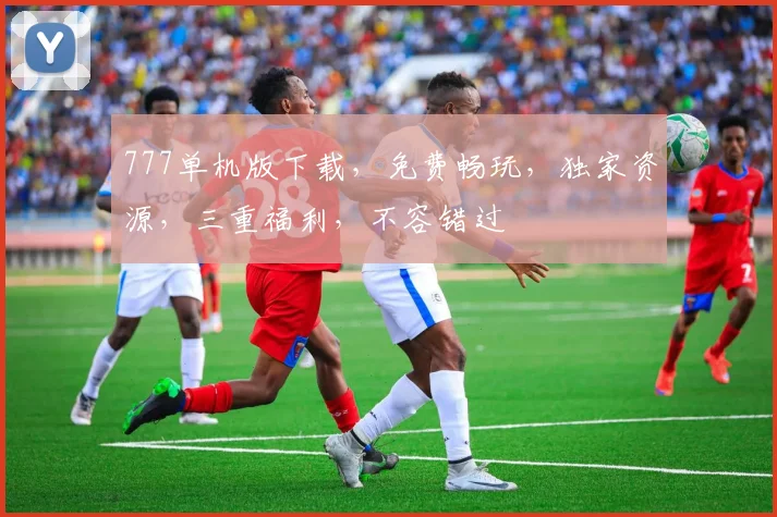 777单机版下载，免费畅玩，独家资源，三重福利，不容错过