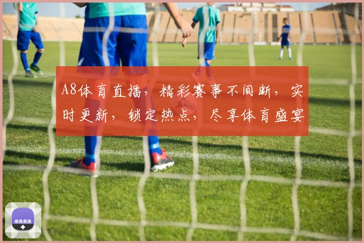 A8体育直播，精彩赛事不间断，实时更新，锁定热点，尽享体育盛宴，不容错过