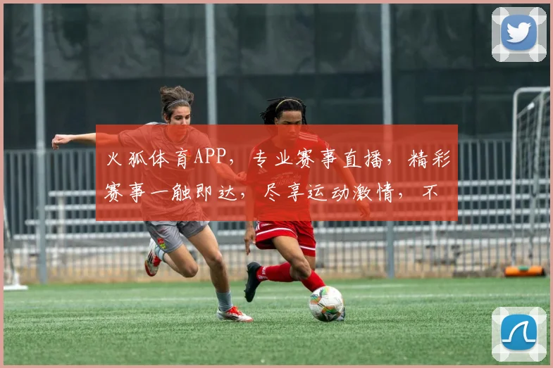 火狐体育APP，专业赛事直播，精彩赛事一触即达，尽享运动激情，不容错过