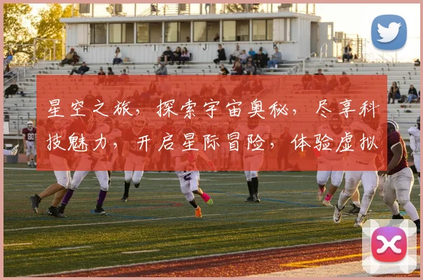 星空之旅，探索宇宙奥秘，尽享科技魅力，开启星际冒险，体验虚拟现实，感受无限可能