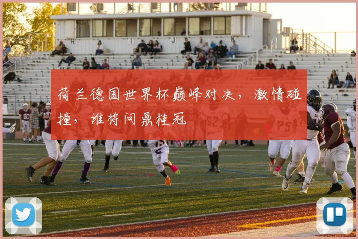 荷兰德国世界杯巅峰对决，激情碰撞，谁将问鼎桂冠