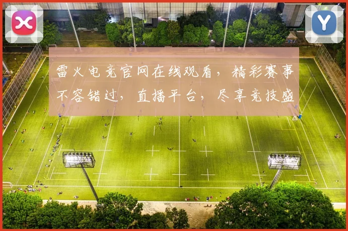 雷火电竞官网在线观看，精彩赛事不容错过，直播平台，尽享竞技盛宴，三重福利等你来