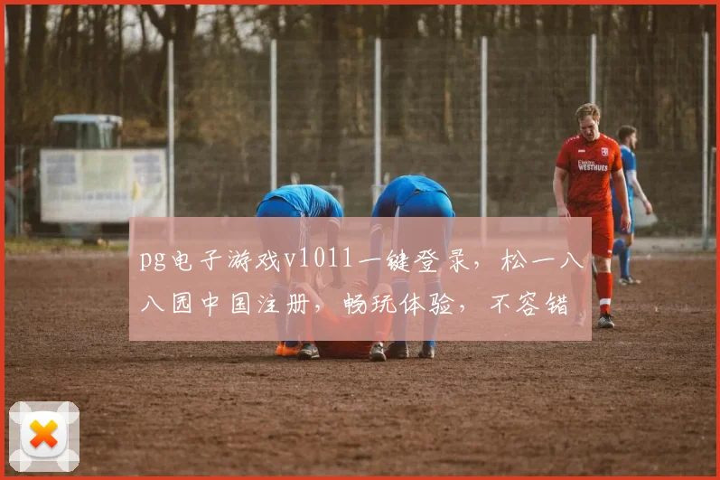 pg电子游戏v1011一键登录，松一八八园中国注册，畅玩体验，不容错过