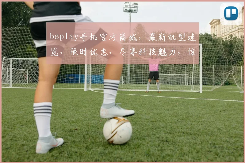 beplay手机官方商城，最新机型速览，限时优惠，尽享科技魅力，惊喜连连，不容错过