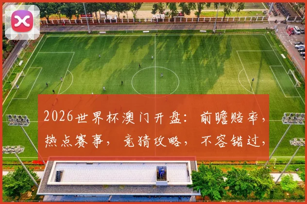 2026世界杯澳门开盘：前瞻赔率，热点赛事，竞猜攻略，不容错过，精彩纷呈