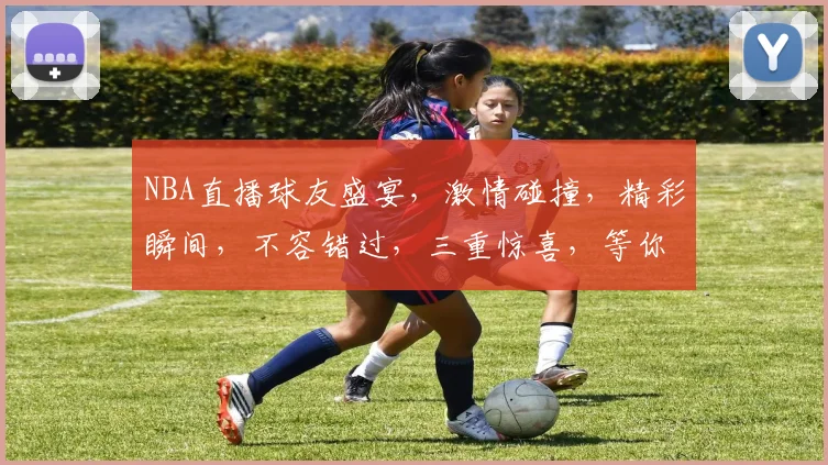 NBA直播球友盛宴，激情碰撞，精彩瞬间，不容错过，三重惊喜，等你来战