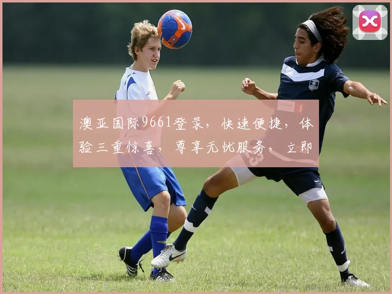 澳亚国际9661登录，快速便捷，体验三重惊喜，尊享无忧服务，立即加入