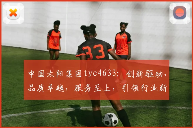 中国太阳集团tyc4633：创新驱动，品质卓越，服务至上，引领行业新潮流，共创辉煌未来。