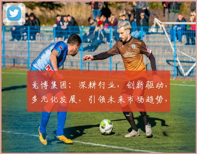 竞博集团：深耕行业，创新驱动，多元化发展，引领未来市场趋势，三重亮点，不容错过