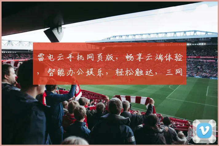 雷电云手机网页版，畅享云端体验，智能办公娱乐，轻松触达，三网通吃，极致流畅。