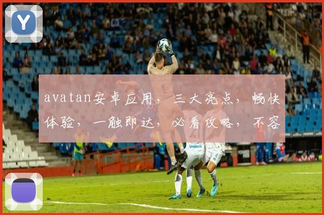 avatan安卓应用，三大亮点，畅快体验，一触即达，必看攻略，不容错过