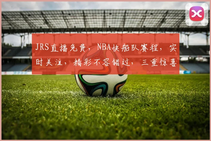 JRS直播免费，NBA快船队赛程，实时关注，精彩不容错过，三重惊喜逗你乐逗逗逗