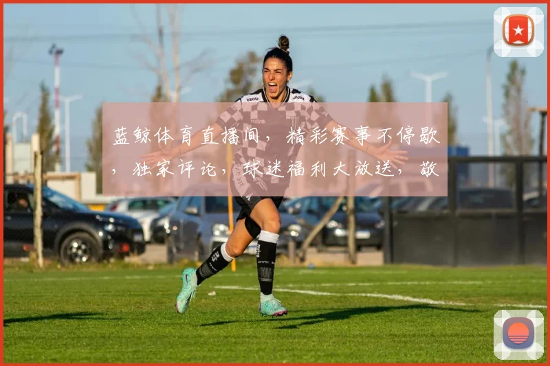 蓝鲸体育直播间，精彩赛事不停歇，独家评论，球迷福利大放送，敬请期待